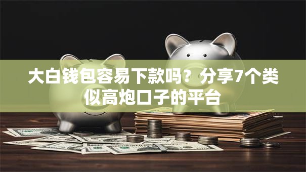 大白钱包容易下款吗?分享7个类似高炮口子的平台 大白钱包容易下款吗?分享7个类似高炮口子的平台