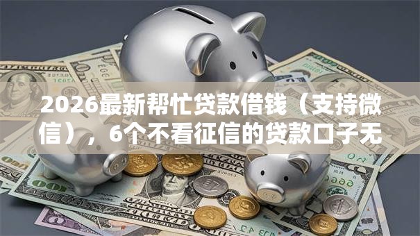 2026最新帮忙贷款借钱（支持微信），6个不看征信的贷款口子无私分享