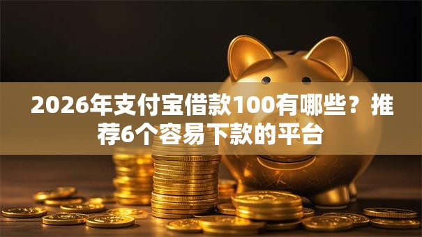 2026年支付宝借款100有哪些？推荐6个容易下款的平台