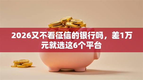 2026又不看征信的银行吗,差1万元就选这6个平台 2026又不看征信的银行吗,差1万元就选这6个平台
