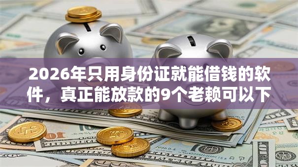 2026年只用身份证就能借钱的软件,真正能放款的9个老赖可以下款的口子推荐 2026年只用身份证就能借钱的软件,真正能放款的9个老赖可以下款的口子推荐