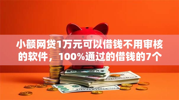 小额网贷1万元可以借钱不用审核的软件，100%通过的借钱的7个平台介绍