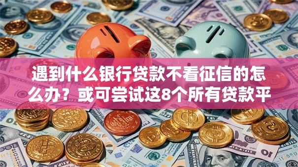 遇到什么银行贷款不看征信的怎么办?或可尝试这8个所有贷款平台名字大全 遇到什么银行贷款不看征信的怎么办?或可尝试这8个所有贷款平台名字大全