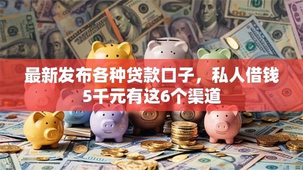 最新发布各种贷款口子，私人借钱5千元有这6个渠道