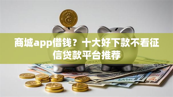 商城app借钱?十大好下款不看征信贷款平台推荐 商城app借钱?十大好下款不看征信贷款平台推荐