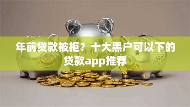 年前贷款被拒？十大黑户可以下的贷款app推荐