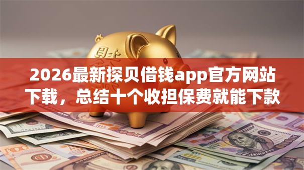2026最新探贝借钱app官方网站下载，总结十个收担保费就能下款的口子！