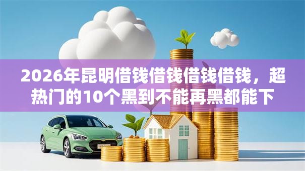 2026年昆明借钱借钱借钱借钱,超热门的10个黑到不能再黑都能下款的口子推荐 2026年昆明借钱借钱借钱借钱,超热门的10个黑到不能再黑都能下款的口子推荐