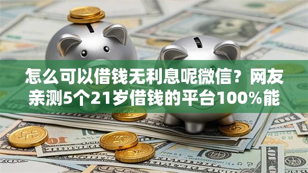 怎么可以借钱无利息呢微信？网友亲测5个21岁借钱的平台100%能借到盘点