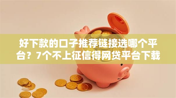 好下款的口子推荐链接选哪个平台？7个不上征信得网贷平台下载推荐