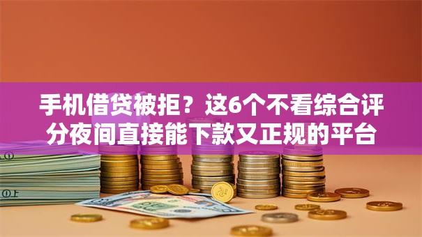 手机借贷被拒？这6个不看综合评分夜间直接能下款又正规的平台可以试试