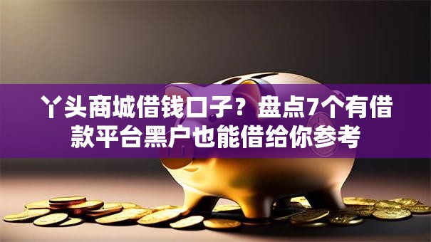 丫头商城借钱口子?盘点7个有借款平台黑户也能借给你参考 丫头商城借钱口子?盘点7个有借款平台黑户也能借给你参考