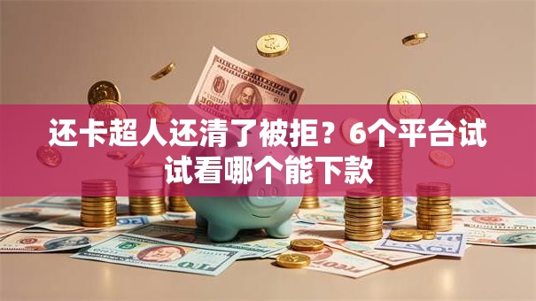 还卡超人还清了被拒？6个平台试试看哪个能下款
