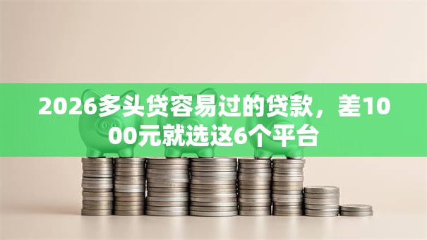 2026多头贷容易过的贷款，差1000元就选这6个平台