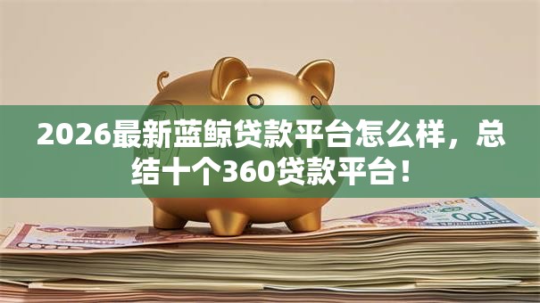 2026最新蓝鲸贷款平台怎么样,总结十个360贷款平台! 2026最新蓝鲸贷款平台怎么样,总结十个360贷款平台!
