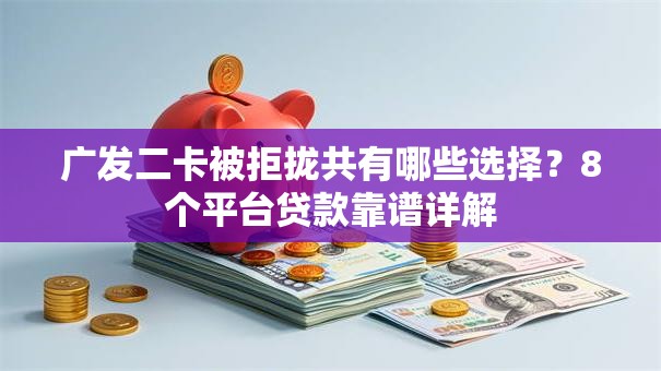 广发二卡被拒拢共有哪些选择？8个平台贷款靠谱详解