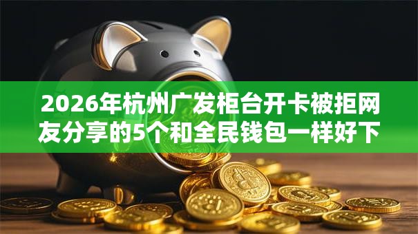 2026年杭州广发柜台开卡被拒网友分享的5个和全民钱包一样好下款的软件我觉得不错! 2026年杭州广发柜台开卡被拒网友分享的5个和全民钱包一样好下款的软件我觉得不错!