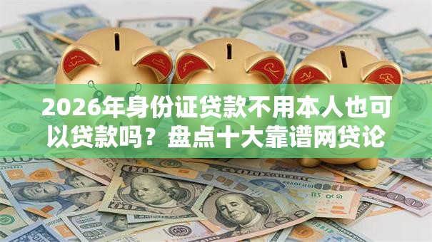 2026年身份证贷款不用本人也可以贷款吗？盘点十大靠谱网贷论坛推荐的口子