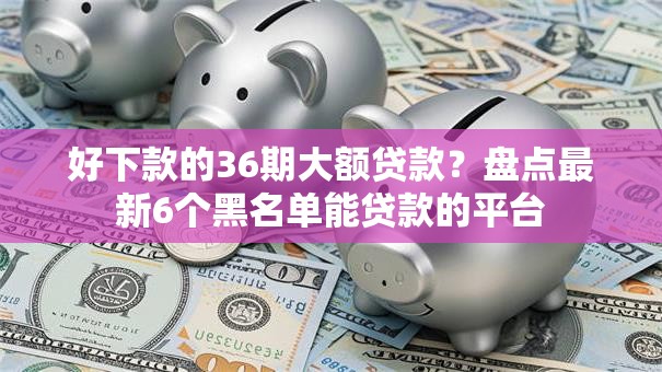 好下款的36期大额贷款？盘点最新6个黑名单能贷款的平台