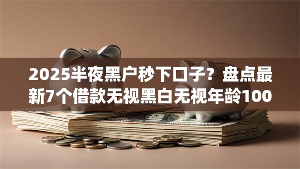 2025半夜黑户秒下口子?盘点最新7个借款无视黑白无视年龄100%秒过app 2025半夜黑户秒下口子?盘点最新7个借款无视黑白无视年龄100%秒过app