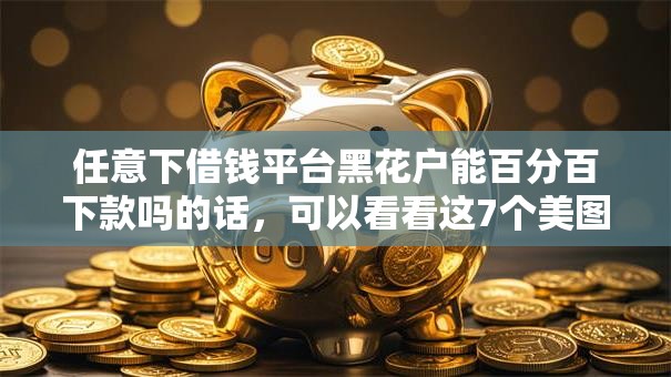 任意下借钱平台黑花户能百分百下款吗的话,可以看看这7个美图e钱包一样的平台 任意下借钱平台黑花户能百分百下款吗的话,可以看看这7个美图e钱包一样的平台