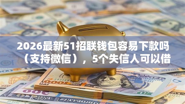 2026最新51招联钱包容易下款吗（支持微信），5个失信人可以借钱的平台无私分享