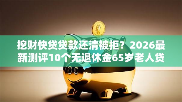 挖财快贷贷款还清被拒？2026最新测评10个无退休金65岁老人贷款平台