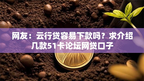 网友:云行贷容易下款吗?求介绍几款51卡论坛网贷口子 网友:云行贷容易下款吗?求介绍几款51卡论坛网贷口子