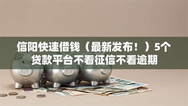 信阳快速借钱（最新发布！）5个贷款平台不看征信不看逾期