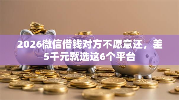 2026微信借钱对方不愿意还，差5千元就选这6个平台