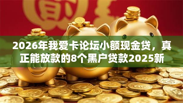 2026年我爱卡论坛小额现金贷，真正能放款的8个黑户贷款2025新口子推荐