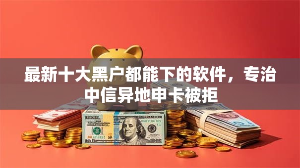 最新十大黑户都能下的软件,专治中信异地申卡被拒 最新十大黑户都能下的软件,专治中信异地申卡被拒