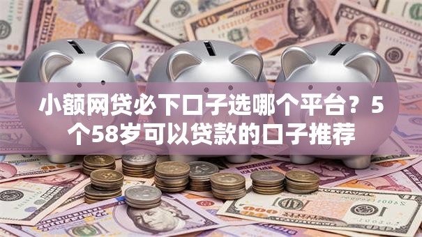 小额网贷必下口子选哪个平台？5个58岁可以贷款的口子推荐