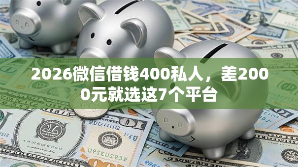 2026微信借钱400私人，差2000元就选这7个平台
