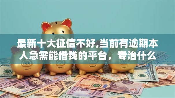 最新十大征信不好,当前有逾期本人急需能借钱的平台，专治什么网上贷款平台容易借款