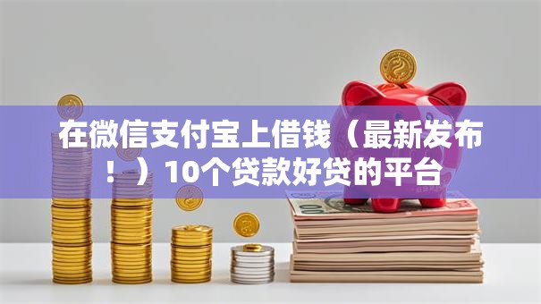 在微信支付宝上借钱(最新发布!)10个贷款好贷的平台 在微信支付宝上借钱(最新发布!)10个贷款好贷的平台