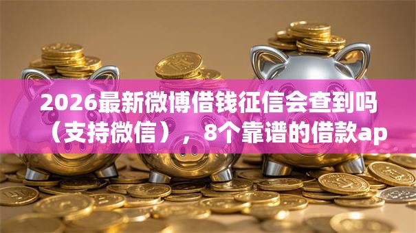 2026最新微博借钱征信会查到吗(支持微信),8个靠谱的借款app无私分享 2026最新微博借钱征信会查到吗(支持微信),8个靠谱的借款app无私分享