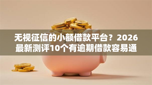 无视征信的小额借款平台?2026最新测评10个有逾期借款容易通过的软件 无视征信的小额借款平台?2026最新测评10个有逾期借款容易通过的软件