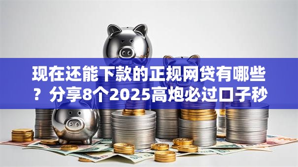 现在还能下款的正规网贷有哪些?分享8个2025高炮必过口子秒下款 现在还能下款的正规网贷有哪些?分享8个2025高炮必过口子秒下款