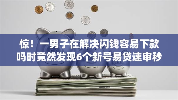 惊!一男子在解决闪钱容易下款吗时竟然发现6个新号易贷速审秒下款app,事后分享了出来 惊!一男子在解决闪钱容易下款吗时竟然发现6个新号易贷速审秒下款app,事后分享了出来