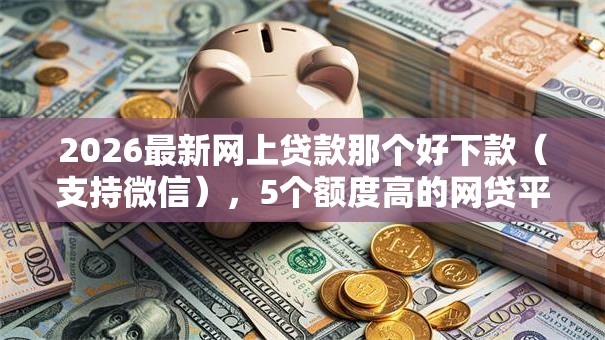 2026最新网上贷款那个好下款（支持微信），5个额度高的网贷平台无私分享