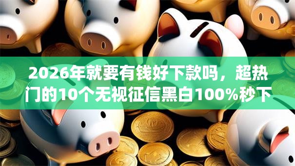2026年就要有钱好下款吗，超热门的10个无视征信黑白100%秒下网贷app推荐