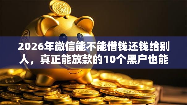 2026年微信能不能借钱还钱给别人,真正能放款的10个黑户也能借款的口子推荐 2026年微信能不能借钱还钱给别人,真正能放款的10个黑户也能借款的口子推荐
