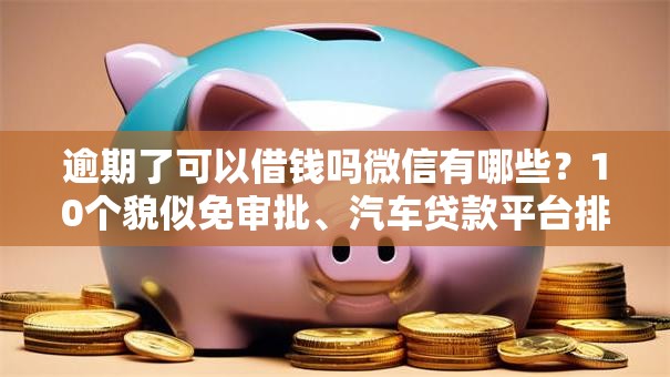 逾期了可以借钱吗微信有哪些？10个貌似免审批、汽车贷款平台排名不分先后前十合集