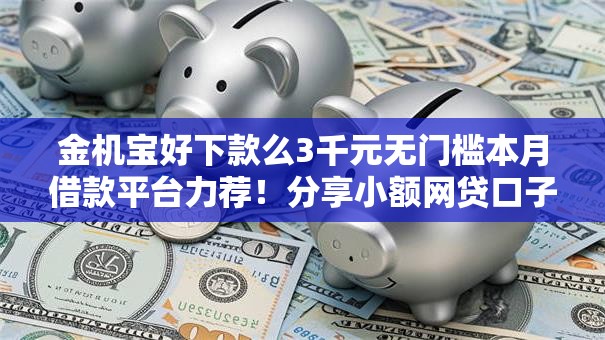 金机宝好下款么3千元无门槛本月借款平台力荐!分享小额网贷口子3千元无门槛借款 金机宝好下款么3千元无门槛本月借款平台力荐!分享小额网贷口子3千元无门槛借款