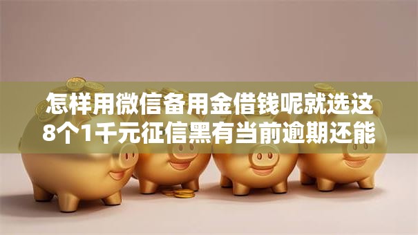 怎样用微信备用金借钱呢就选这8个1千元征信黑有当前逾期还能下款的平台 怎样用微信备用金借钱呢就选这8个1千元征信黑有当前逾期还能下款的平台