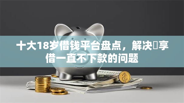 十大18岁借钱平台盘点，解决恵享借一直不下款的问题
