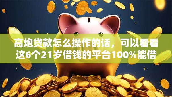 高炮贷款怎么操作的话，可以看看这6个21岁借钱的平台100%能借到