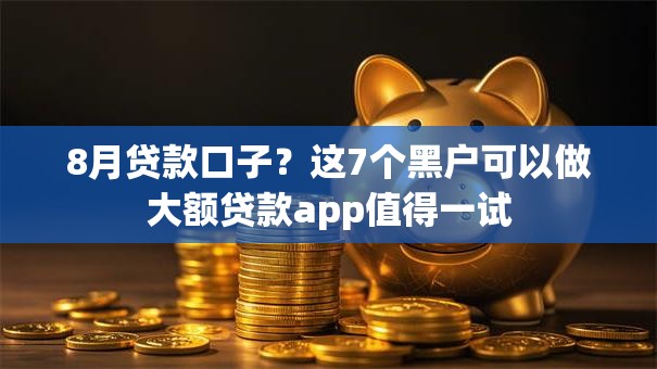 8月贷款口子？这7个黑户可以做大额贷款app值得一试