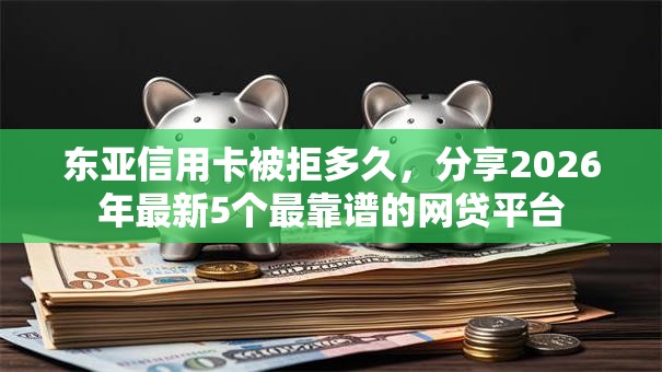 东亚信用卡被拒多久,分享2026年最新5个最靠谱的网贷平台 东亚信用卡被拒多久,分享2026年最新5个最靠谱的网贷平台